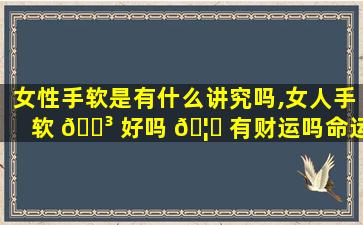 女性手软是有什么讲究吗,女人手软 🐳 好吗 🦅 有财运吗命运如何